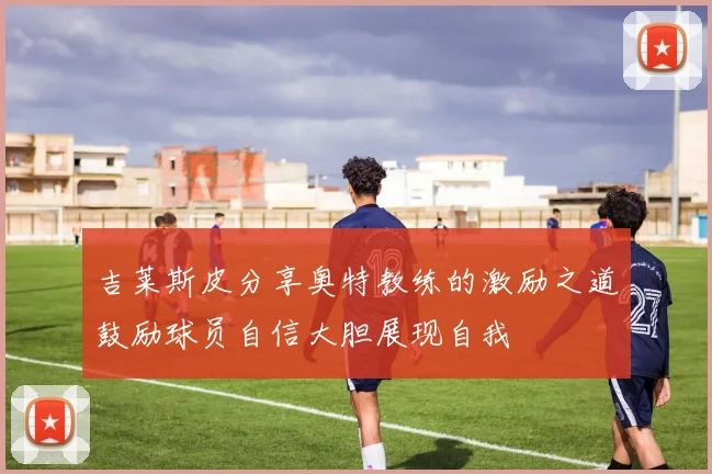 吉莱斯皮分享奥特教练的激励之道鼓励球员自信大胆展现自我