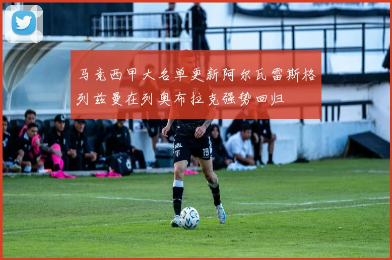 马竞西甲大名单更新阿尔瓦雷斯格列兹曼在列奥布拉克强势回归