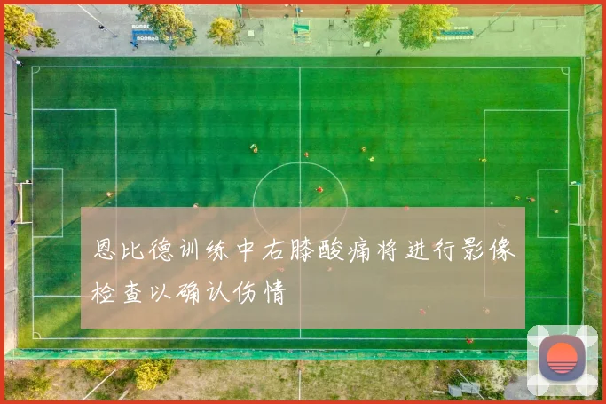 恩比德训练中右膝酸痛将进行影像检查以确认伤情