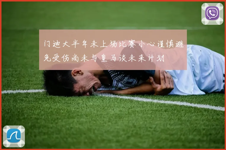 门迪大半年未上场比赛小心谨慎避免受伤尚未与皇马谈未来计划