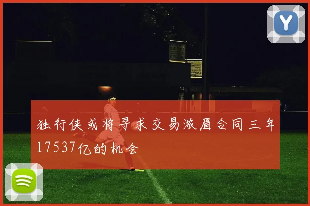 独行侠或将寻求交易浓眉合同三年17537亿的机会