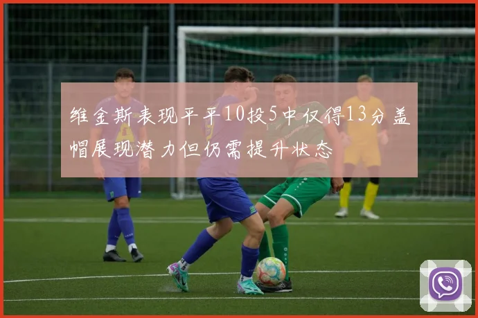 维金斯表现平平10投5中仅得13分盖帽展现潜力但仍需提升状态