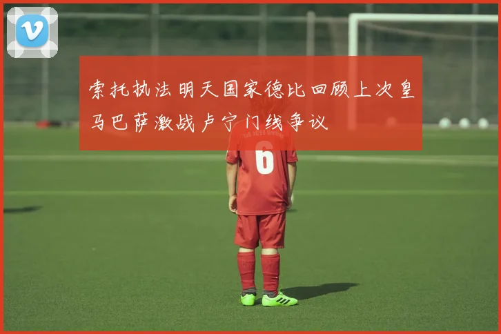 索托执法明天国家德比回顾上次皇马巴萨激战卢宁门线争议
