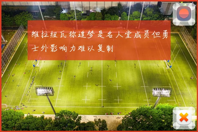 维拉纽瓦称追梦是名人堂成员但勇士外影响力难以复制
