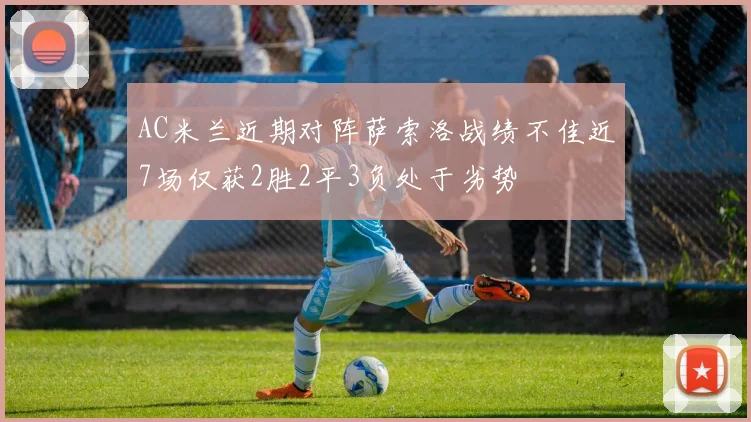 AC米兰近期对阵萨索洛战绩不佳近7场仅获2胜2平3负处于劣势