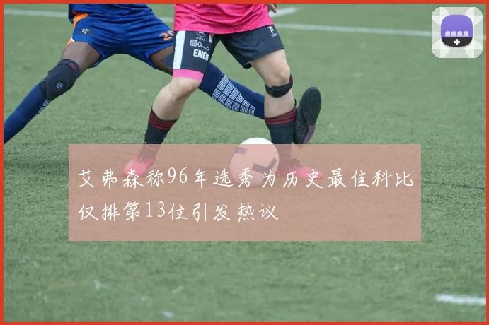 艾弗森称96年选秀为历史最佳科比仅排第13位引发热议