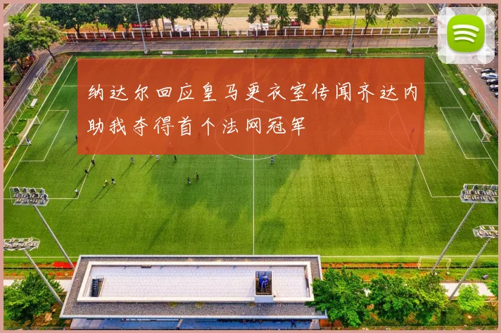 纳达尔回应皇马更衣室传闻齐达内助我夺得首个法网冠军