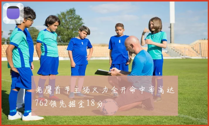 老鹰首节主场火力全开命中率高达762领先掘金18分