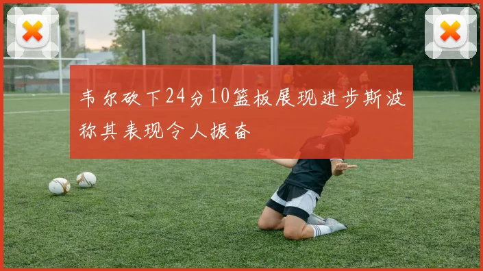 韦尔砍下24分10篮板展现进步斯波称其表现令人振奋