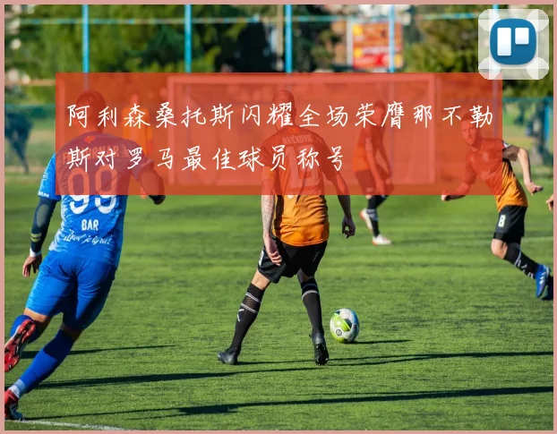 阿利森桑托斯闪耀全场荣膺那不勒斯对罗马最佳球员称号