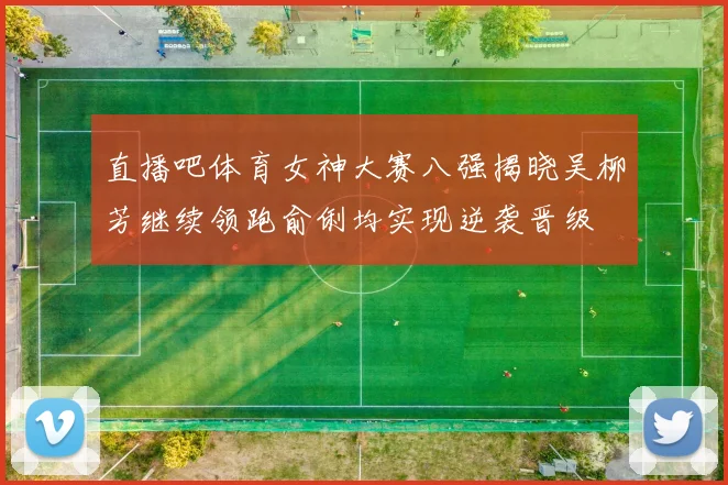 直播吧体育女神大赛八强揭晓吴柳芳继续领跑俞俐均实现逆袭晋级