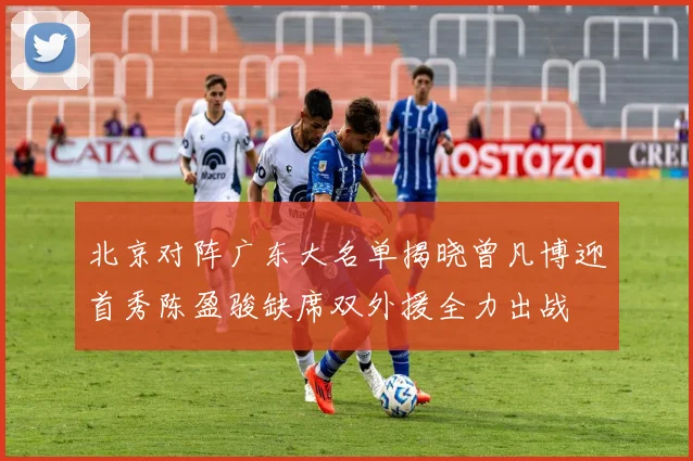 北京对阵广东大名单揭晓曾凡博迎首秀陈盈骏缺席双外援全力出战