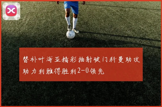 替补叶海亚精彩抽射破门科曼助攻助力利雅得胜利2-0领先