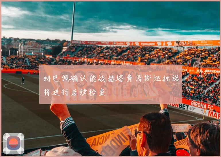 姆巴佩确认能战赫塔费马斯坦托诺将进行后续检查