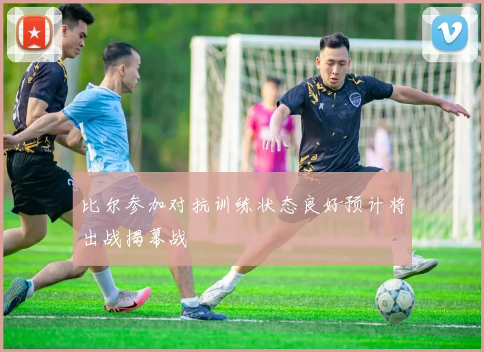 比尔参加对抗训练状态良好预计将出战揭幕战