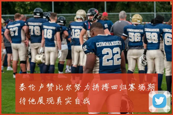 泰伦卢赞比尔努力拼搏回归赛场期待他展现真实自我