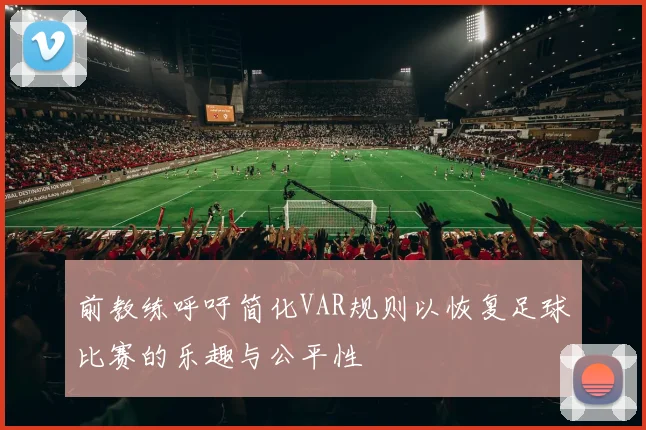 前教练呼吁简化VAR规则以恢复足球比赛的乐趣与公平性
