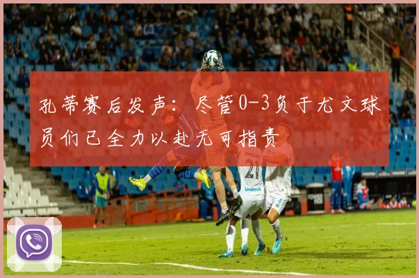 孔蒂赛后发声：尽管0-3负于尤文球员们已全力以赴无可指责