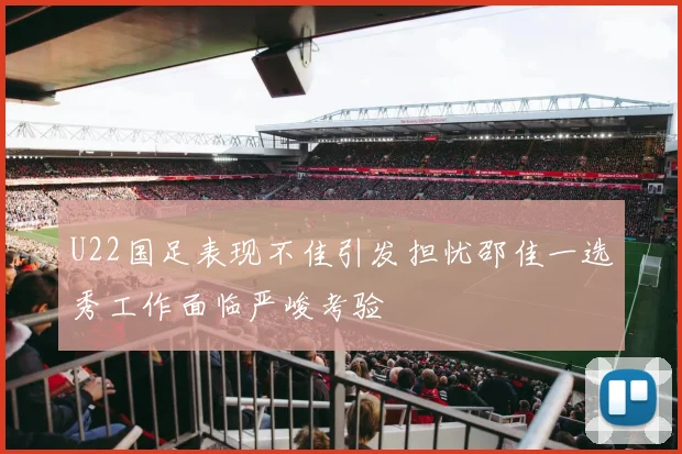 U22国足表现不佳引发担忧邵佳一选秀工作面临严峻考验