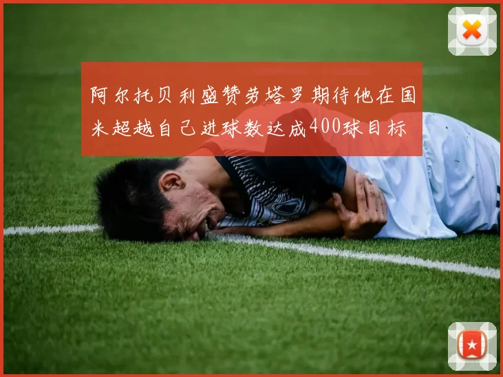 阿尔托贝利盛赞劳塔罗期待他在国米超越自己进球数达成400球目标