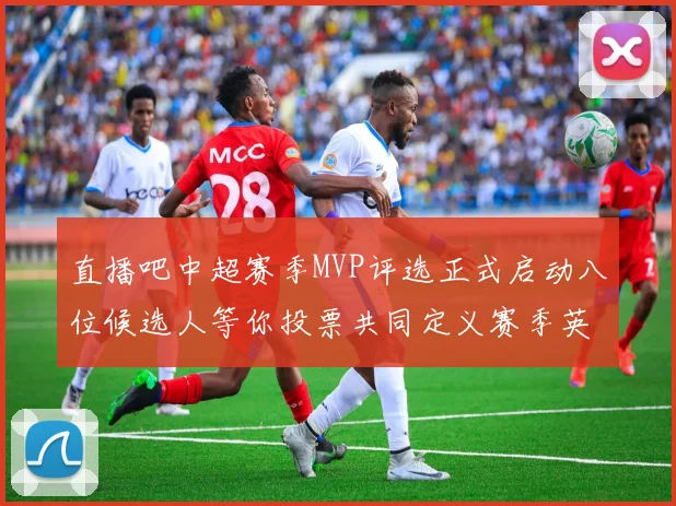 直播吧中超赛季MVP评选正式启动八位候选人等你投票共同定义赛季英雄