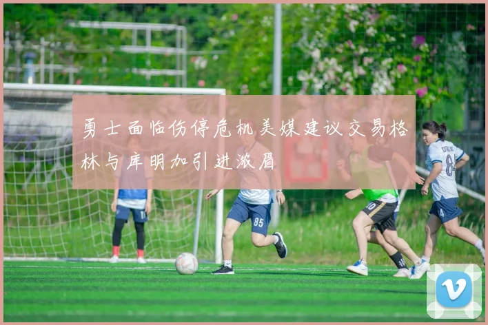 勇士面临伤停危机美媒建议交易格林与库明加引进浓眉