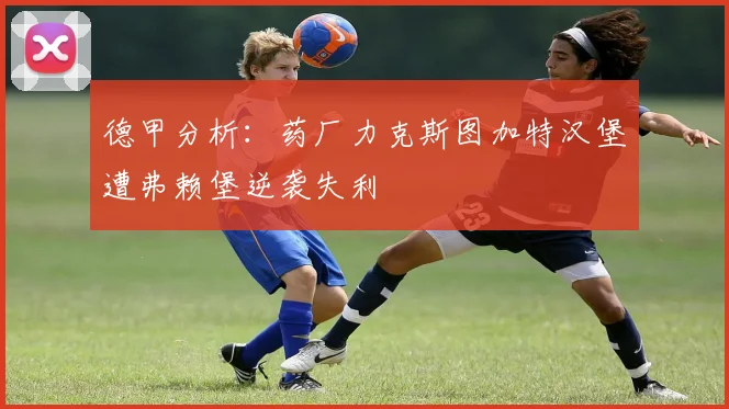 德甲分析：药厂力克斯图加特汉堡遭弗赖堡逆袭失利