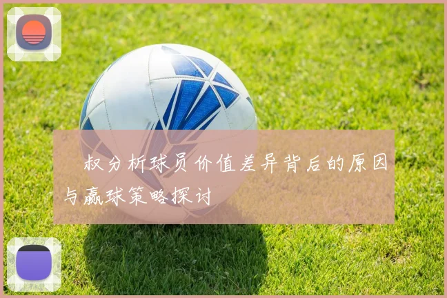 囧叔分析球员价值差异背后的原因与赢球策略探讨