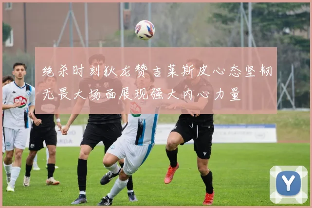 绝杀时刻狄龙赞吉莱斯皮心态坚韧无畏大场面展现强大内心力量