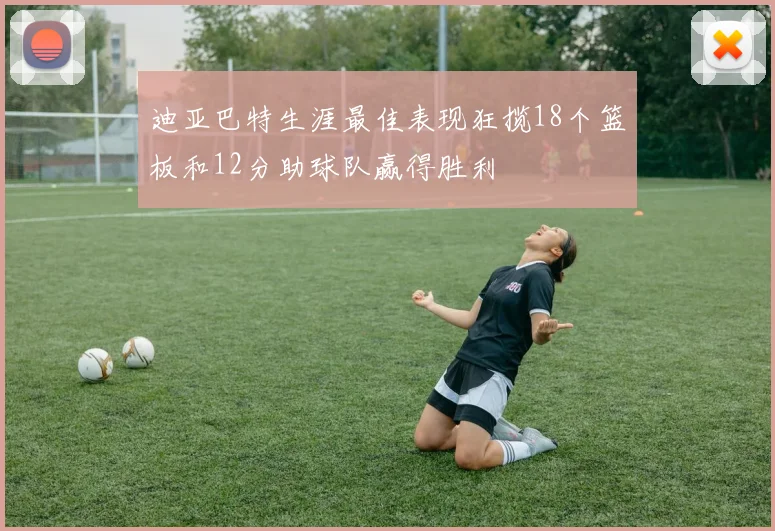 迪亚巴特生涯最佳表现狂揽18个篮板和12分助球队赢得胜利