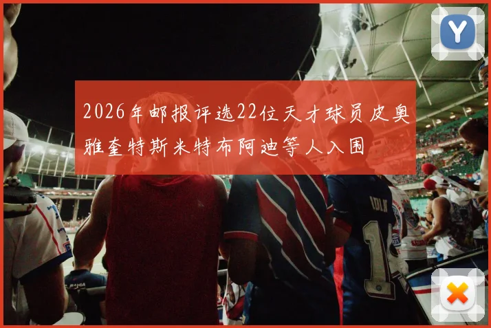 2026年邮报评选22位天才球员皮奥雅奎特斯米特布阿迪等人入围