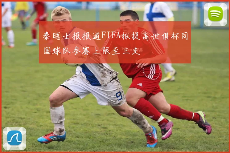 泰晤士报报道FIFA拟提高世俱杯同国球队参赛上限至三支