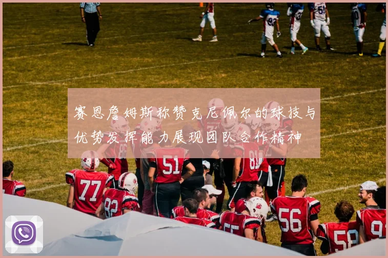 赛恩詹姆斯称赞克尼佩尔的球技与优势发挥能力展现团队合作精神