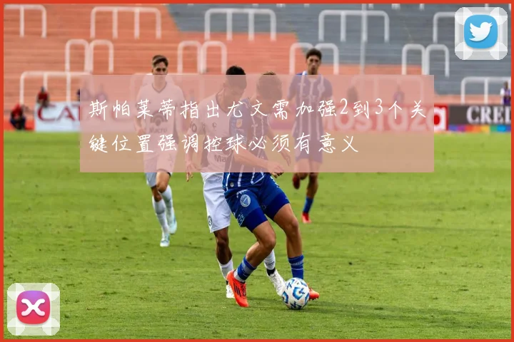 斯帕莱蒂指出尤文需加强2到3个关键位置强调控球必须有意义