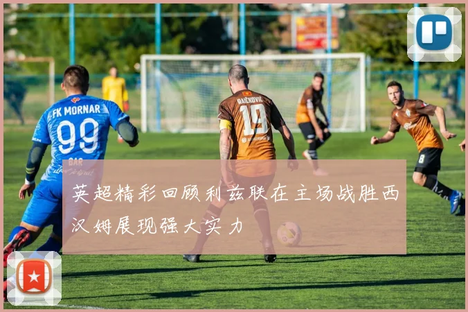 英超精彩回顾利兹联在主场战胜西汉姆展现强大实力