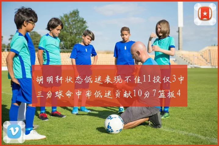 胡明轩状态低迷表现不佳11投仅3中三分球命中率低迷贡献10分7篮板4助攻